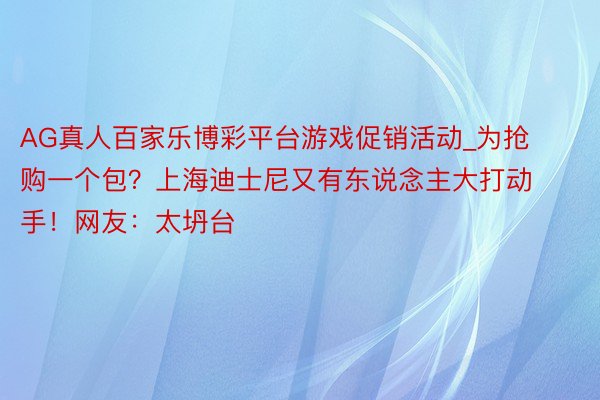 AG真人百家乐博彩平台游戏促销活动_为抢购一个包？上海迪士尼又有东说念主大打动手！网友：太坍台