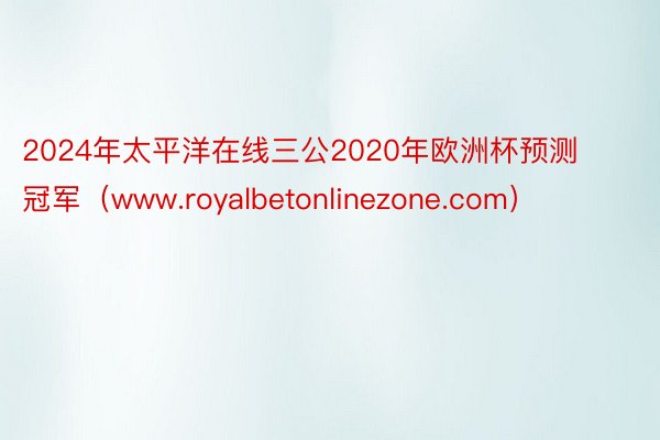 2024年太平洋在线三公2020年欧洲杯预测冠军（www.royalbetonlinezone.com）