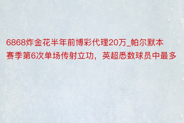 6868炸金花半年前博彩代理20万_帕尔默本赛季第6次单场传射立功，英超悉数球员中最多