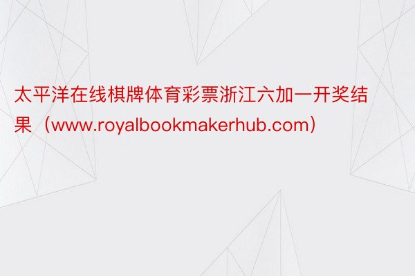 太平洋在线棋牌体育彩票浙江六加一开奖结果（www.royalbookmakerhub.com）