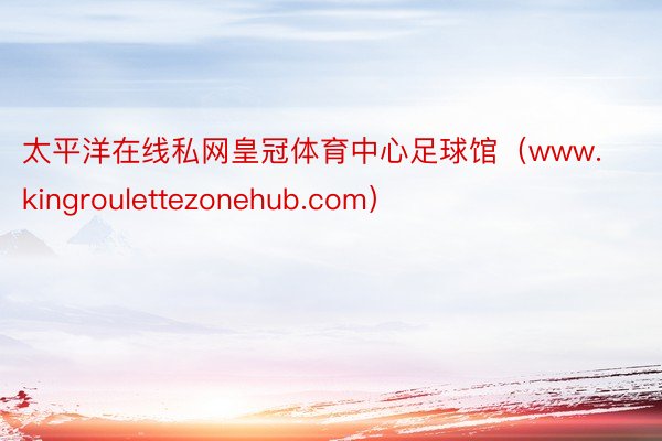 太平洋在线私网皇冠体育中心足球馆（www.kingroulettezonehub.com）