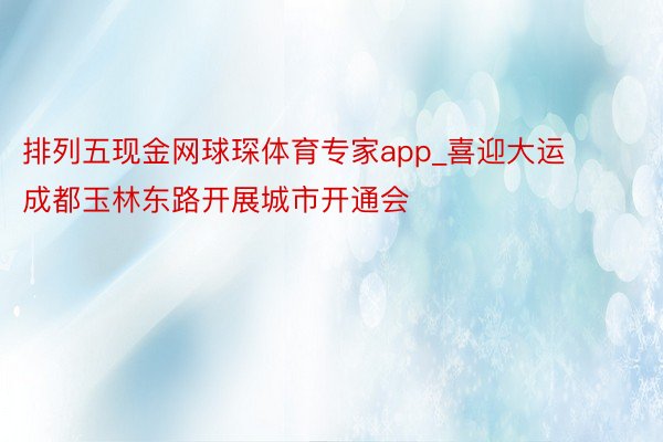 排列五现金网球琛体育专家app_喜迎大运 成都玉林东路开展城市开通会