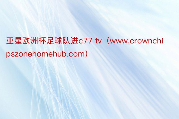 亚星欧洲杯足球队进c77 tv（www.crownchipszonehomehub.com）