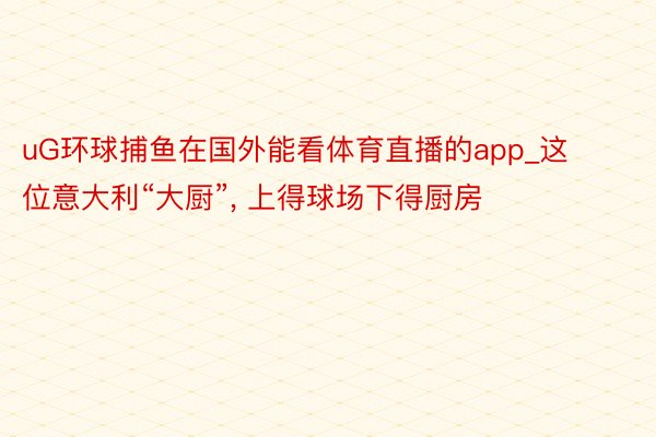 uG环球捕鱼在国外能看体育直播的app_这位意大利“大厨”, 上得球场下得厨房