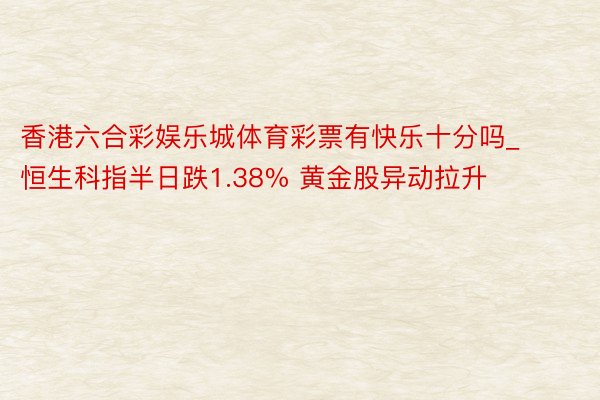 香港六合彩娱乐城体育彩票有快乐十分吗_恒生科指半日跌1.38% 黄金股异动拉升