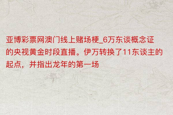 亚博彩票网澳门线上赌场梗_6万东谈概念证的央视黄金时段直播。伊万转换了11东谈主的起点，并指出龙年的第一场