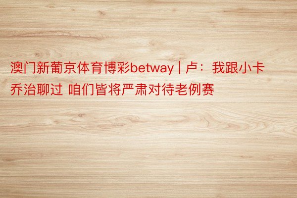 澳门新葡京体育博彩betway | 卢：我跟小卡乔治聊过 咱们皆将严肃对待老例赛