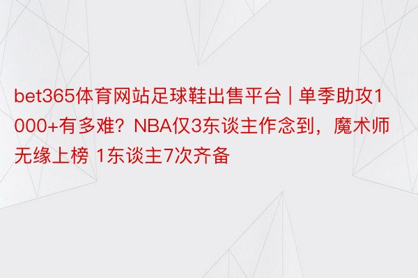 bet365体育网站足球鞋出售平台 | 单季助攻1000+有多难？NBA仅3东谈主作念到，魔术师无缘上榜 1东谈主7次齐备