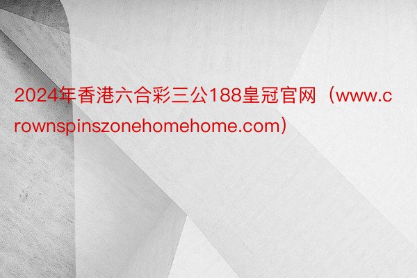 2024年香港六合彩三公188皇冠官网（www.crownspinszonehomehome.com）