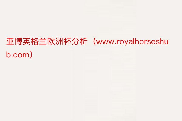 亚博英格兰欧洲杯分析（www.royalhorseshub.com）