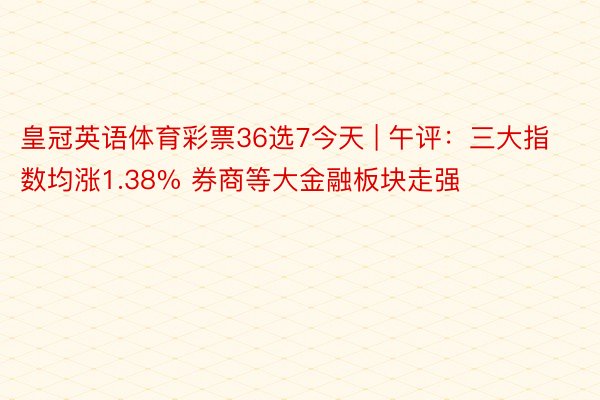 皇冠英语体育彩票36选7今天 | 午评：三大指数均涨1.38% 券商等大金融板块走强