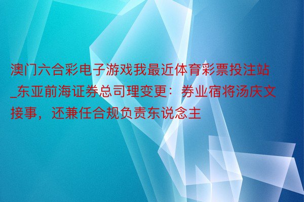 澳门六合彩电子游戏我最近体育彩票投注站_东亚前海证券总司理变更：券业宿将汤庆文接事，还兼任合规负责东说念主