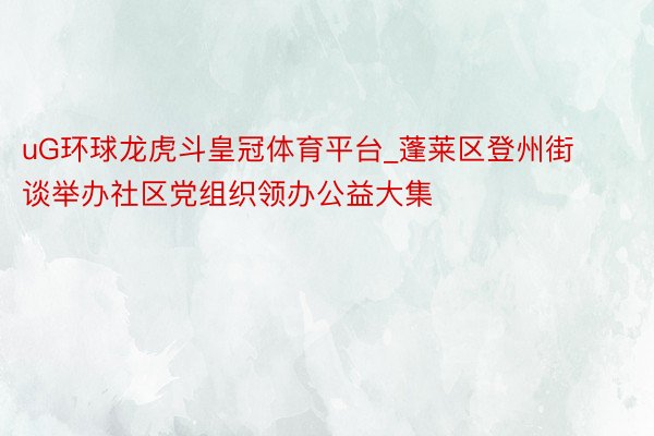 uG环球龙虎斗皇冠体育平台_蓬莱区登州街谈举办社区党组织领办公益大集