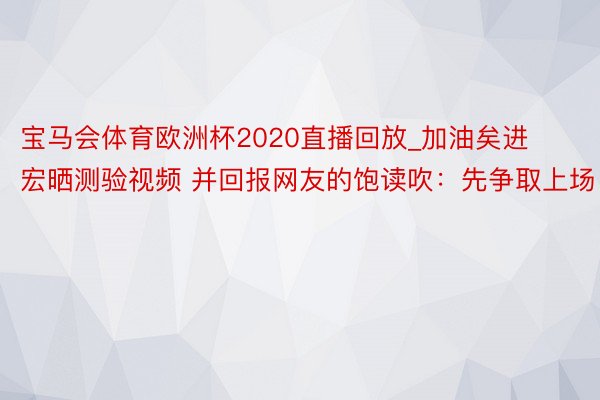 宝马会体育欧洲杯2020直播回放_加油矣进宏晒测验视频 并回报网友的饱读吹：先争取上场