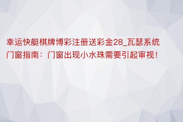 幸运快艇棋牌博彩注册送彩金28_瓦瑟系统门窗指南：门窗出现小水珠需要引起审视！