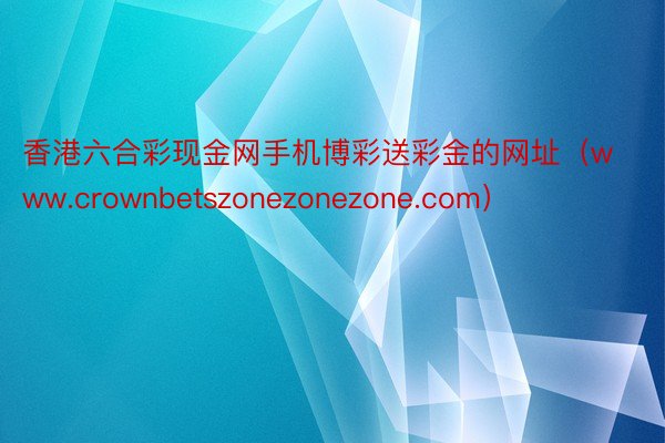 香港六合彩现金网手机博彩送彩金的网址（www.crownbetszonezonezone.com）