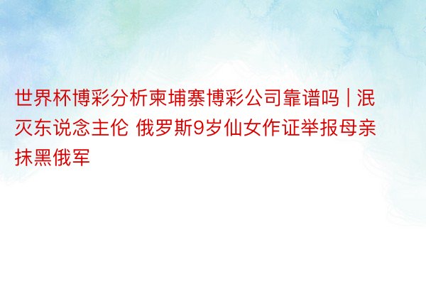 世界杯博彩分析柬埔寨博彩公司靠谱吗 | 泯灭东说念主伦 俄罗斯9岁仙女作证举报母亲抹黑俄军