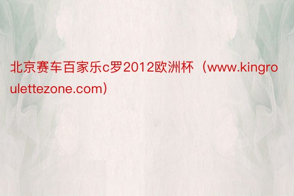 北京赛车百家乐c罗2012欧洲杯（www.kingroulettezone.com）