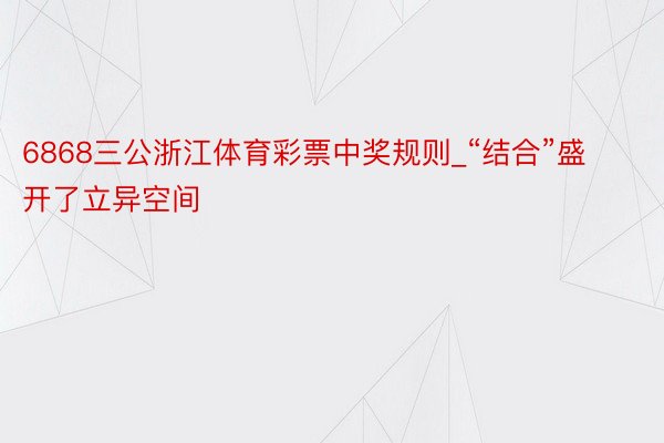 6868三公浙江体育彩票中奖规则_“结合”盛开了立异空间