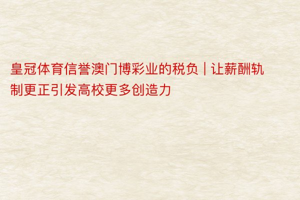 皇冠体育信誉澳门博彩业的税负 | 让薪酬轨制更正引发高校更多创造力