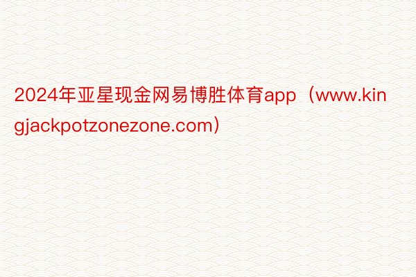 2024年亚星现金网易博胜体育app（www.kingjackpotzonezone.com）