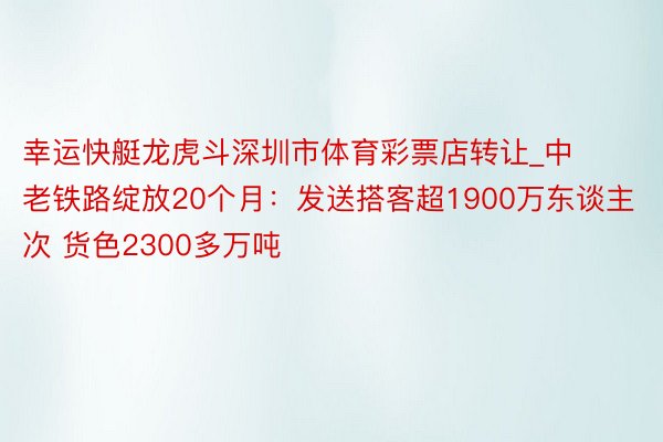 幸运快艇龙虎斗深圳市体育彩票店转让_中老铁路绽放20个月：发送搭客超1900万东谈主次 货色2300多万吨