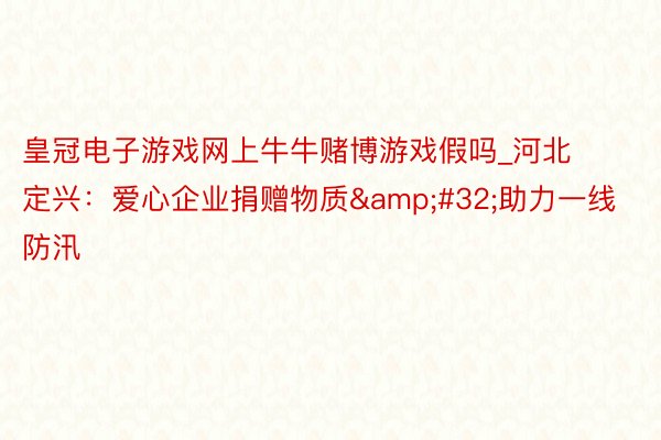 皇冠电子游戏网上牛牛赌博游戏假吗_河北定兴：爱心企业捐赠物质&#32;助力一线防汛