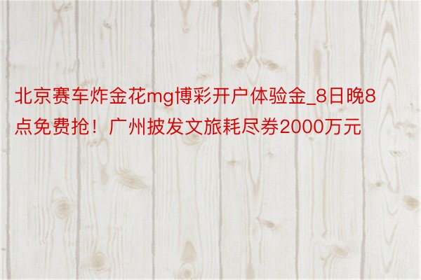 北京赛车炸金花mg博彩开户体验金_8日晚8点免费抢！广州披发文旅耗尽券2000万元