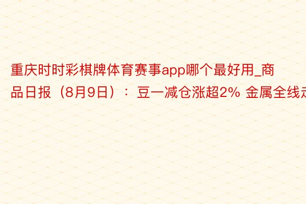 重庆时时彩棋牌体育赛事app哪个最好用_商品日报（8月9日）：豆一减仓涨超2% 金属全线走弱