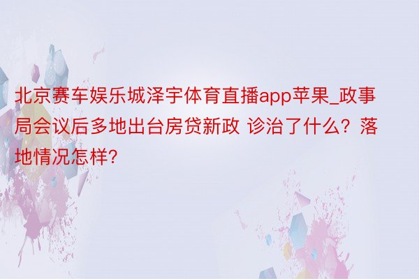 北京赛车娱乐城泽宇体育直播app苹果_政事局会议后多地出台房贷新政 诊治了什么？落地情况怎样？