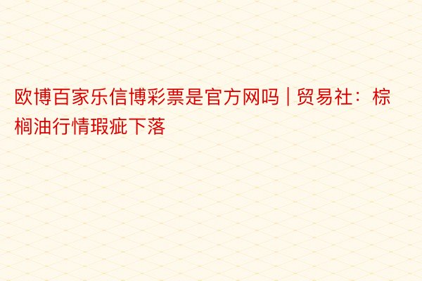 欧博百家乐信博彩票是官方网吗 | 贸易社：棕榈油行情瑕疵下落