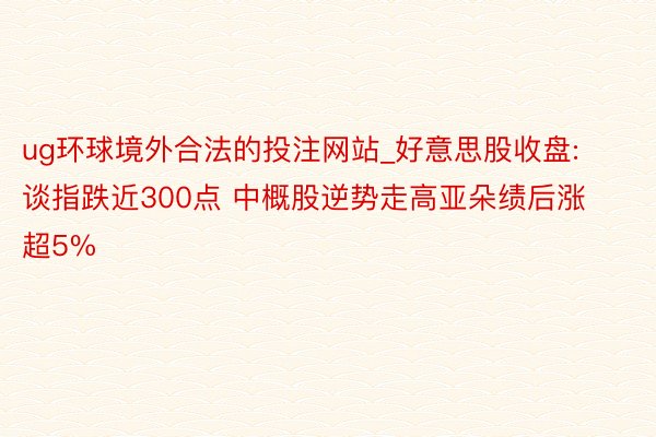 ug环球境外合法的投注网站_好意思股收盘: 谈指跌近300点 中概股逆势走高亚朵绩后涨超5%