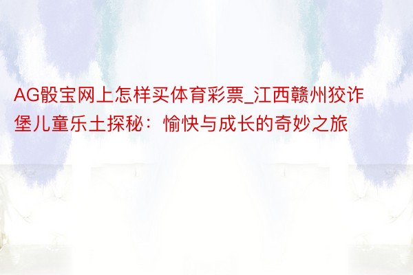 AG骰宝网上怎样买体育彩票_江西赣州狡诈堡儿童乐土探秘：愉快与成长的奇妙之旅