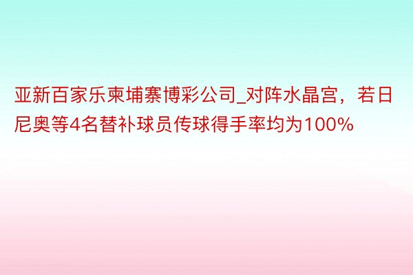 亚新百家乐柬埔寨博彩公司_对阵水晶宫，若日尼奥等4名替补球员传球得手率均为100%