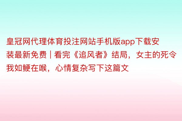 皇冠网代理体育投注网站手机版app下载安装最新免费 | 看完《追风者》结局，女主的死令我如鲠在喉，心情复杂写下这篇文