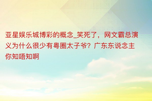 亚星娱乐城博彩的概念_笑死了，网文霸总演义为什么很少有粤圈太子爷？广东东说念主你知唔知啊