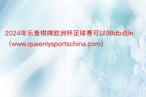 2024年乐鱼棋牌欧洲杯足球赛可以98db点in（www.queenlysportschina.com）