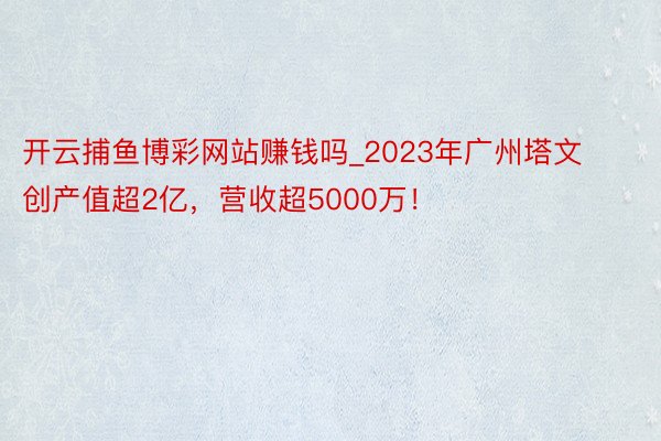 开云捕鱼博彩网站赚钱吗_2023年广州塔文创产值超2亿，营收超5000万！