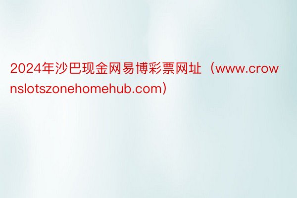 2024年沙巴现金网易博彩票网址（www.crownslotszonehomehub.com）