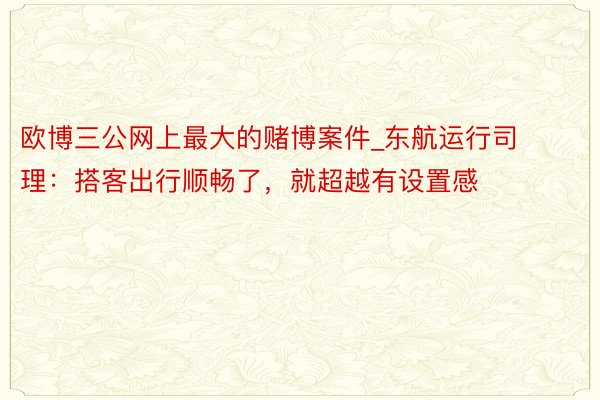 欧博三公网上最大的赌博案件_东航运行司理：搭客出行顺畅了，就超越有设置感