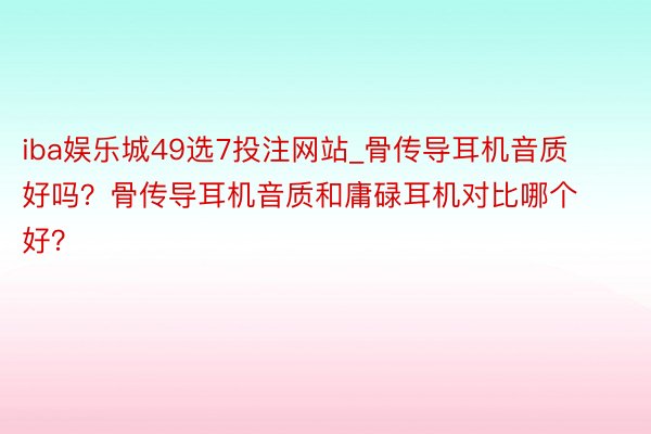 iba娱乐城49选7投注网站_骨传导耳机音质好吗？骨传导耳机音质和庸碌耳机对比哪个好？