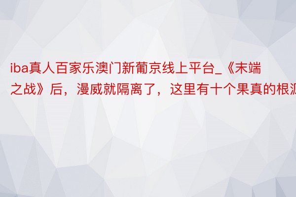 iba真人百家乐澳门新葡京线上平台_《末端之战》后，漫威就隔离了，这里有十个果真的根源