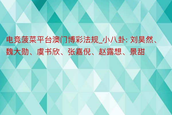 电竞菠菜平台澳门博彩法规_小八卦: 刘昊然、魏大勋、虞书欣、