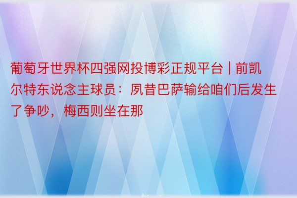 葡萄牙世界杯四强网投博彩正规平台 | 前凯尔特东说念主球员：夙昔巴萨输给咱们后发生了争吵，梅西则坐在那