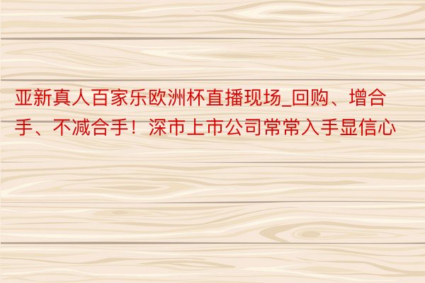 亚新真人百家乐欧洲杯直播现场_回购、增合手、不减合手！深市上市公司常常入手显信心