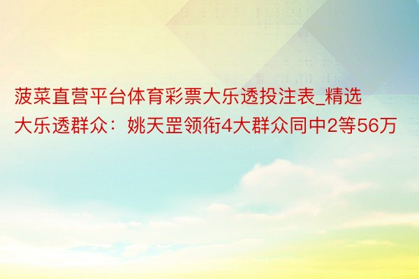 菠菜直营平台体育彩票大乐透投注表_精选大乐透群众：姚天罡领衔