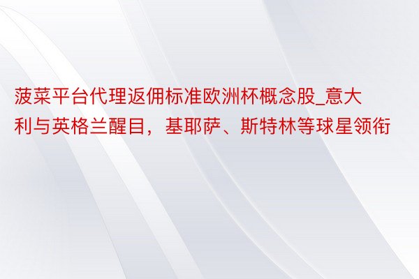 菠菜平台代理返佣标准欧洲杯概念股_意大利与英格兰醒目，基耶萨