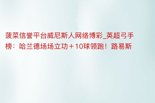 菠菜信誉平台威尼斯人网络博彩_英超弓手榜：哈兰德场场立功＋10球领跑！路易斯