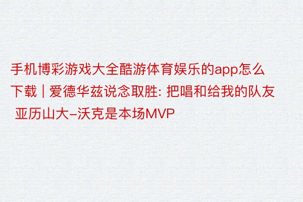 手机博彩游戏大全酷游体育娱乐的app怎么下载 | 爱德华兹说