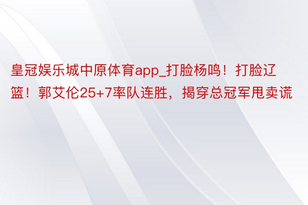 皇冠娱乐城中原体育app_打脸杨鸣！打脸辽篮！郭艾伦25+7